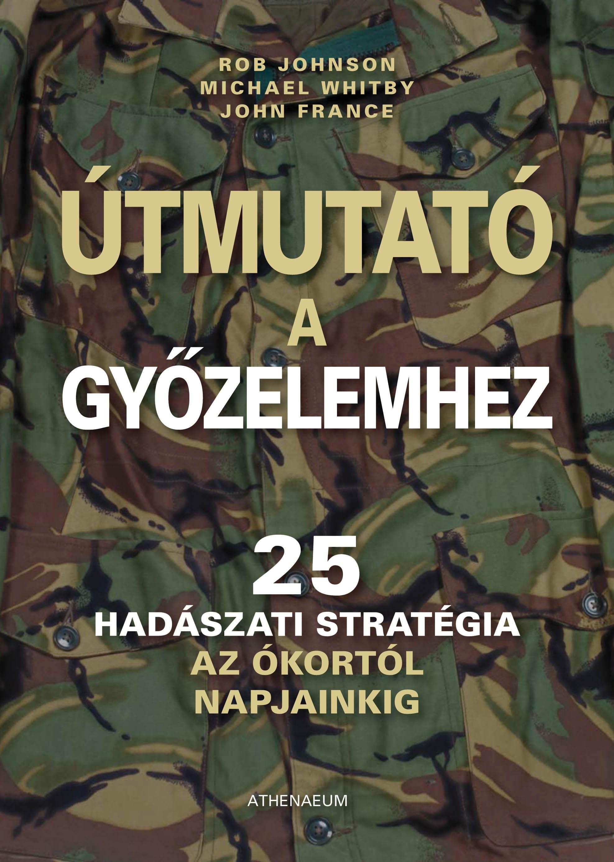 ÚTMUTATÓ A GYŐZELEMHEZ - 25 HADÁSZATI STRATÉGIA AZ ÓKORTÓL NAPJAINKIG - (2011)