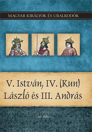 V. ISTVÁN, IV. (KUN) LÁSZLÓ ÉS III. ANDRÁS - MAGYAR KIRÁLYOK ÉS URALKODÓK 9. (2011)