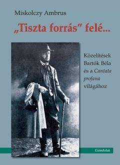 TISZTA FORRÁS FELÉ... - KÖZELÍTÉSEK BARTÓK BÉLA ÉS A CANTATA PROFANA VILÁGÁHOZ (2011)