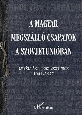 A MAGYAR MEGSZÁLLÓ CSAPATOK A SZOVJETUNIÓBAN - LEVÉLTÁRI DOKUMENTUMOK 19411947 (2013)