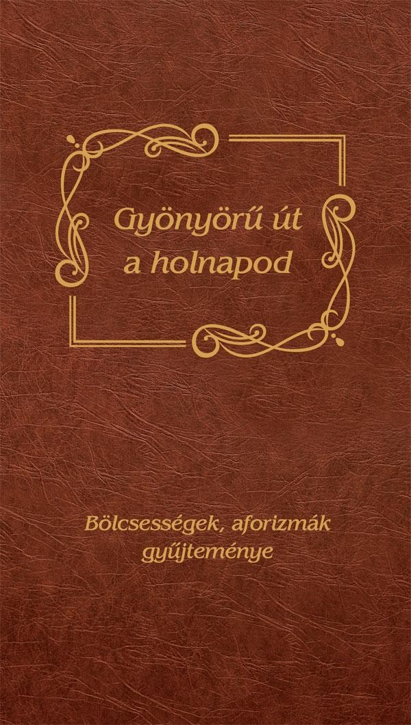 GYÖNYÖRŰ ÚT A HOLNAPOD - BÖLCSESSÉGEK, AFORIZMÁK GYŰJTEMÉNYE (2013)