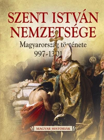 SZENT ISTVÁN NEMZETSÉGE - MAGYARORSZÁG TÖRTÉNETE 997-1301 (2013)