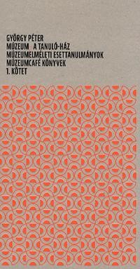 GYÖRGY PÉTER MÚZEUM - A TANULÓ-HÁZ - MÚZEUMELMÉLETI ESETTAN. 1. KÖTET (2013)