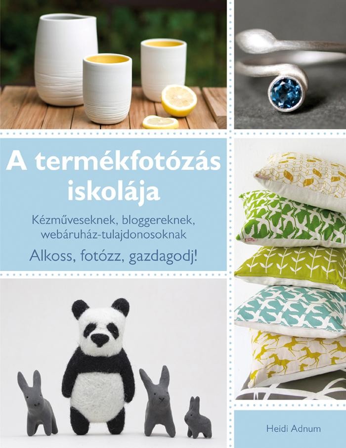 A TERMÉKFOTÓZÁS ISKOLÁJA - KÉZMŰVESEKNEK, BLOGGEREKNEK, WEBÁRUHÁZ-TULAJDONOSOKNA (2013)