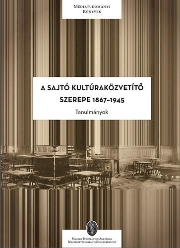 A SAJTÓ KULTÚRAKÖZVETÍTŐ SZEREPE 1867-1945 - TANULMÁNYOK (2014)