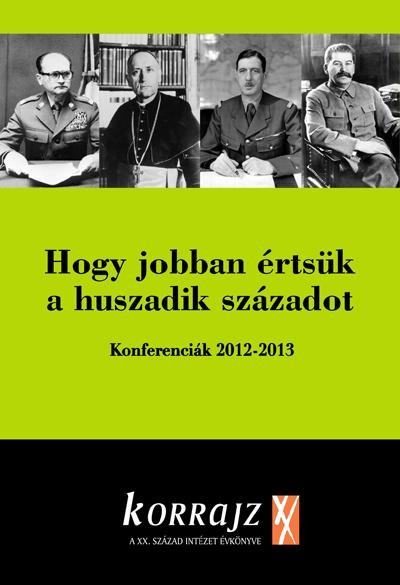 HOGY JOBBAN ÉRTSÜK A HUSZADIK SZÁZADOT - KONFERENCIÁK 2012-2013 (KORRAJZ 2013) (2014)
