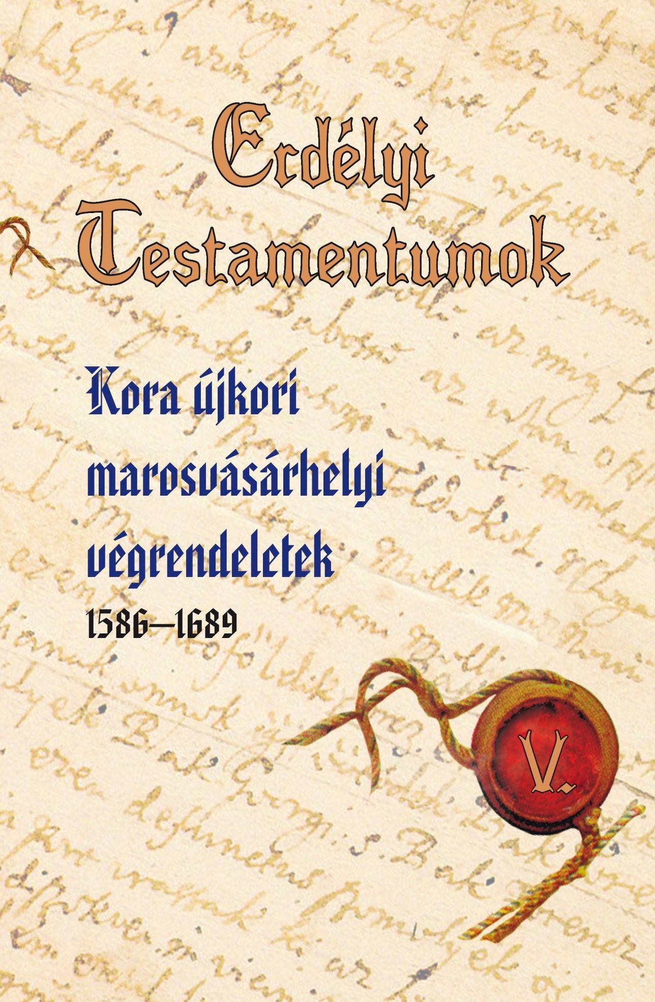 ERDÉLYI TESTAMENTUMOK V. - KORA ÚJKORI MAROSVÁSÁRHELYI VÉGRENDELETEK (2014)