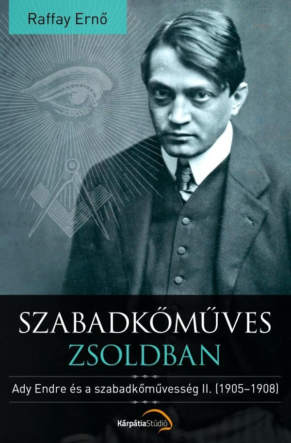 SZABADKŐMŰVES ZSOLDBAN - ADY ENDRE ÉS A SZABADKŐMŰVESSÉG II. (1905-1908) (2014)