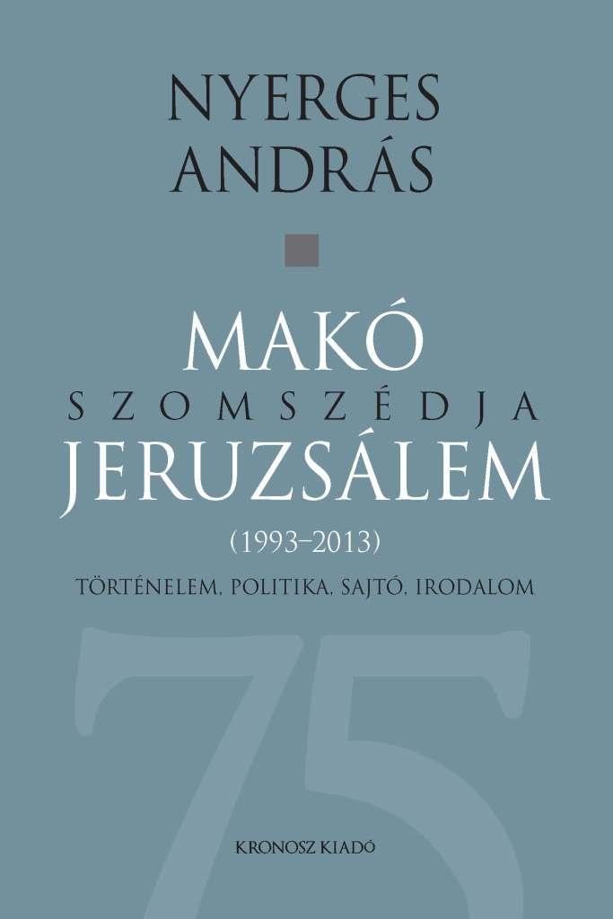 MAKÓ SZOMSZÉDJA JERUZSÁLEM - TÖRTÉNELEM, POLITIKA, SAJTÓ, IRODALOM (1993-2013) (2014)