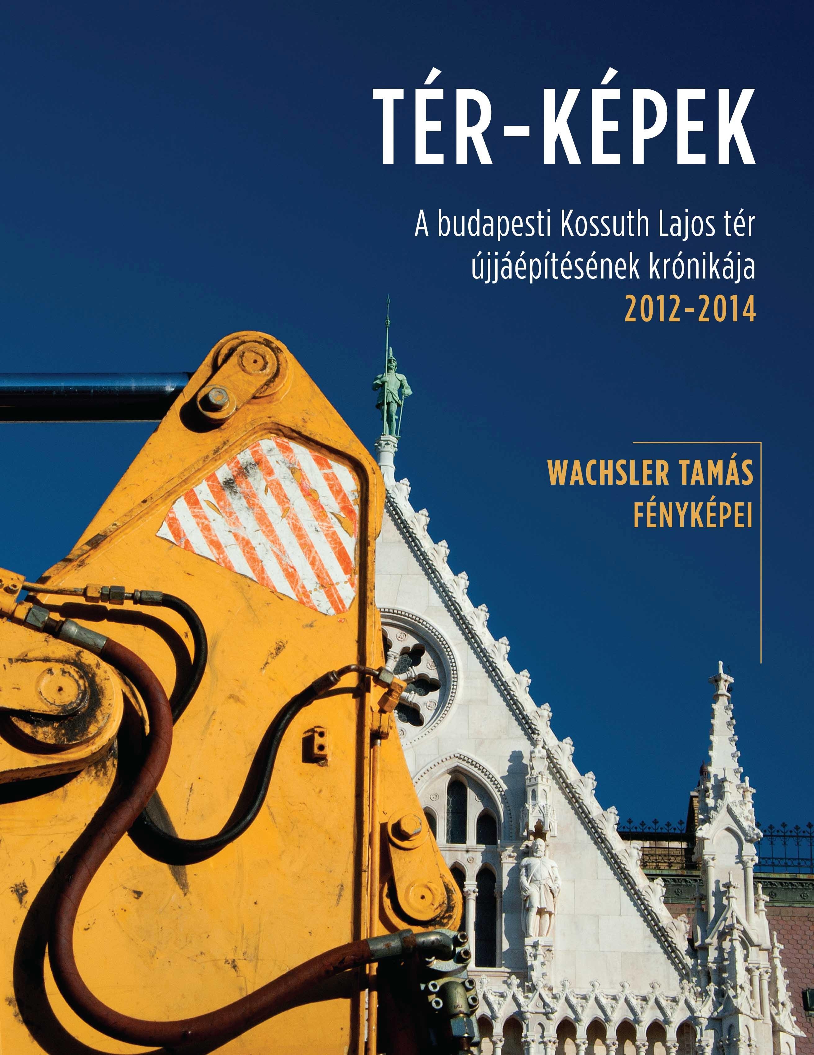 TÉR-KÉPEK - A BUDAPESTI KOSSUTH LAJOS TÉR ÚJJÁÉPÍTÉSÉNEK KRÓNIKÁJA 2012-2014 (2014)