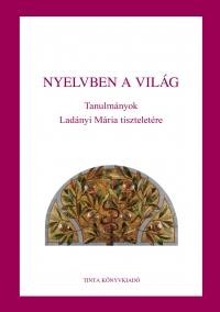 NYELVBEN A VILÁG - TANULMÁNYOK LADÁNYI MÁRIA TISZTELETÉRE (2014)