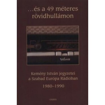 ...ÉS A 49 MÉTERES RÖVIDHULLÁMON - KEMÉNY ISTVÁN JEGYZETEI A SZABAD EURÓPA RÁDIÓ (2010)