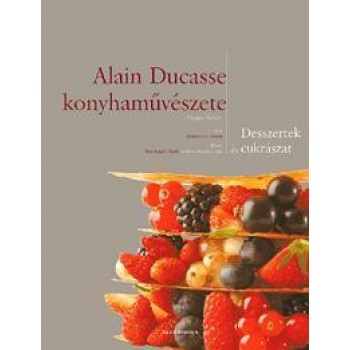 ALAIN DUCASSE KONYHAMŰVÉSZETE - DESSZERTEK ÉS CUKRÁSZAT (2010)