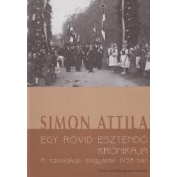EGY RÖVID ESZTENDŐ KRÓNIKÁJA - A SZLOVÁKIAI MAGYAROK 1938-BAN (2010)