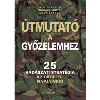 ÚTMUTATÓ A GYŐZELEMHEZ - 25 HADÁSZATI STRATÉGIA AZ ÓKORTÓL NAPJAINKIG - (2011)