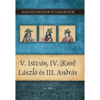 V. ISTVÁN, IV. (KUN) LÁSZLÓ ÉS III. ANDRÁS - MAGYAR KIRÁLYOK ÉS URALKODÓK 9. (2011)
