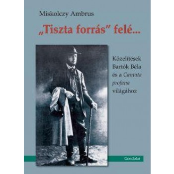 TISZTA FORRÁS FELÉ... - KÖZELÍTÉSEK BARTÓK BÉLA ÉS A CANTATA PROFANA VILÁGÁHOZ (2011)
