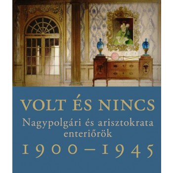 VOLT ÉS NINCS - NAGYPOLGÁRI ÉS ARISZTOKRATA ENTERIŐRÖK 1900-1945 (2012)