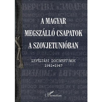 A MAGYAR MEGSZÁLLÓ CSAPATOK A SZOVJETUNIÓBAN - LEVÉLTÁRI DOKUMENTUMOK 19411947 (2013)