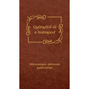GYÖNYÖRŰ ÚT A HOLNAPOD - BÖLCSESSÉGEK, AFORIZMÁK GYŰJTEMÉNYE (2013)