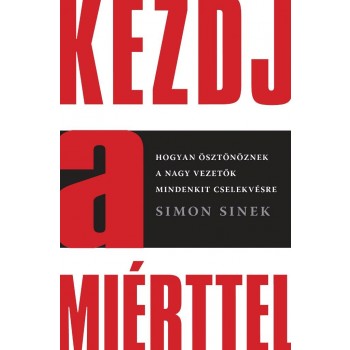 KEZDJ A MIÉRTTEL - HOGYAN ÖSZTÖNÖZNEK A NAGY VEZETŐK MINDENKIT CSELEKVÉSRE (2013)