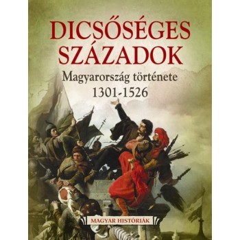 DICSŐSÉGES SZÁZADOK - MAGYARORSZÁG TÖRTÉNETE 1301-1526 (2014)