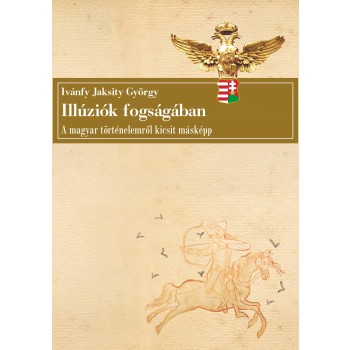 ILLÚZIÓK FOGSÁGÁBAN - A MAGYAR TÖRTÉNELEMRŐL KICSIT MÁSKÉPP (2013)