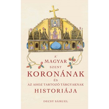 A MAGYAR SZENT KORONÁNAK ÉS AZ AHOZ TARTOZÓ TÁRGYAKNAK HISTORIÁJA (2013)