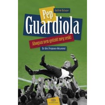 PEP GUARDIOLA - AHOGYAN NEM GYŐZÖTT MÉG SENKI (2013)