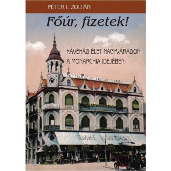 FŐÚR, FIZETEK! - KÁVÉHÁZI ÉLET NAGYVÁRADON A MONARCHIA IDEJÉBEN (2013)