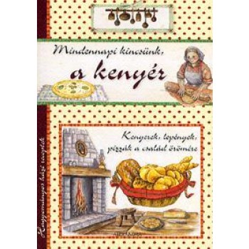 MINDENNAPI KINCSÜNK, A KENYÉR (HAGYOMÁNYOS HÁZI RECEPTEK) (2013)