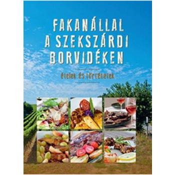 FAKANÁLLAL A SZEKSZÁRDI BORVIDÉKEN - ÉTELEK ÉS TÖRTÉNETEK (2013)