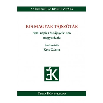 KIS MAGYAR TÁJSZÓTÁR - 5800 NÉPIES ÉS TÁJNYELVI SZÓ MAGYARÁZATA (2014)