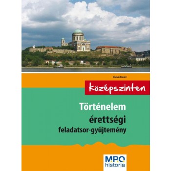 TÖRTÉNELEM ÉRETTSÉGI FELADATSOR-GYŰJTEMÉNY - KÖZÉPSZINTEN - ÚJ!! (2014)
