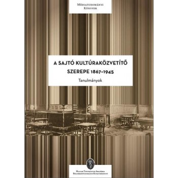 A SAJTÓ KULTÚRAKÖZVETÍTŐ SZEREPE 1867-1945 - TANULMÁNYOK (2014)