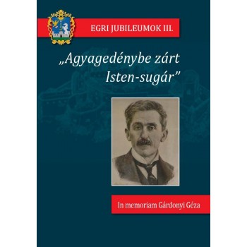 AGYAGEDÉNYBE ZÁRT ISTEN-SUGÁR - IN MEMORIAM GÁRDONYI GÉZA (2014)