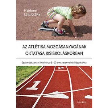 AZ ATLÉTIKA MOZGÁSANYAGÁNAK OKTATÁSA KISISKOLÁSKORBAN - SZAKMÓDSZERTANI KÉZIKÖNY (2014)