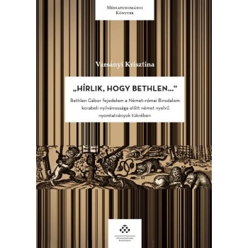 HÍRLIK, HOGY BETHLEN... - BETHLEN GÁBOR FEJEDELEM A NÉMET-RÓMAI BIRODALOM KORABE (2014)