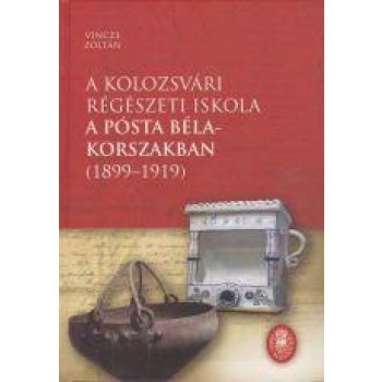 A KOLOZSVÁRI RÉGÉSZETI ISKOLA A PÓSTA BÉLA-KORSZAKBAN (18991919) (2014)