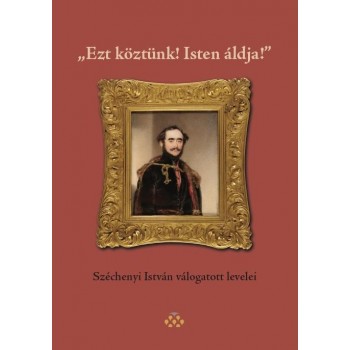 EZT KÖZTÜNK! ISTEN ÁLDJA! - SZÉCHENYI ISTVÁN VÁLOGATOTT LEVELEI (2014)