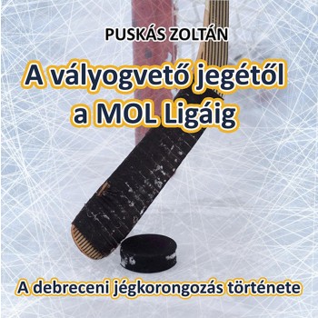 A VÁLYOGVETŐ JEGÉTŐL A MOL LIGÁIG - A DEBRECENI JÉGKORONGOZÁS TÖRTÉNETE (2015)