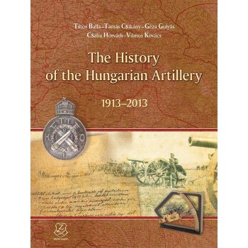 THE HISTORY OF THE HUNGARIAN ARTILLERY 1913-2013 (2015)