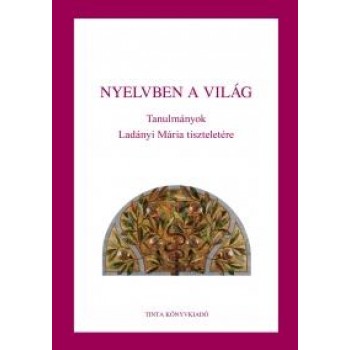 NYELVBEN A VILÁG - TANULMÁNYOK LADÁNYI MÁRIA TISZTELETÉRE (2014)