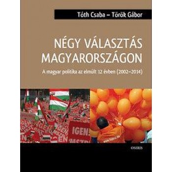 NÉGY VÁLASZTÁS MAGYARORSZÁGON - A MAGYAR POLITIKA AZ ELMÚLT 12 ÉVBEN (2002-2014) (2015)