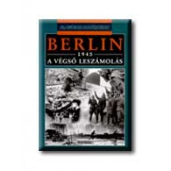 BERLIN, 1945 - A VÉGSŐ LESZÁMOLÁS - 20. SZÁZADI HADTÖRTÉNET -